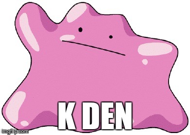 K den | K DEN | image tagged in ditto | made w/ Imgflip meme maker