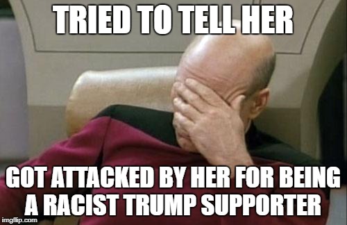Captain Picard Facepalm Meme | TRIED TO TELL HER GOT ATTACKED BY HER FOR BEING A RACIST TRUMP SUPPORTER | image tagged in memes,captain picard facepalm | made w/ Imgflip meme maker