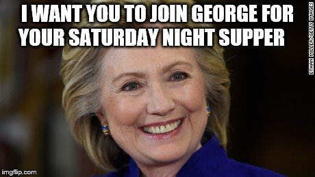 Hillary Clinton U Mad | I WANT YOU TO JOIN GEORGE FOR YOUR SATURDAY NIGHT SUPPER | image tagged in hillary clinton u mad | made w/ Imgflip meme maker