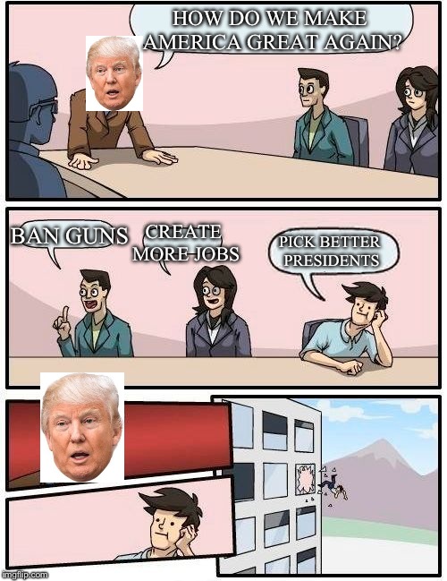 When workers are told to be honest with each other | HOW DO WE MAKE AMERICA GREAT AGAIN? CREATE MORE JOBS; BAN GUNS; PICK BETTER PRESIDENTS | image tagged in boardroom meeting suggestion,donald trump,politics,make america great again | made w/ Imgflip meme maker