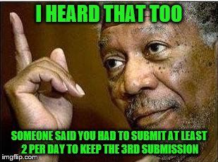I HEARD THAT TOO SOMEONE SAID YOU HAD TO SUBMIT AT LEAST 2 PER DAY TO KEEP THE 3RD SUBMISSION | made w/ Imgflip meme maker