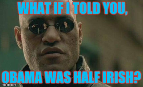 Matrix Morpheus Meme | WHAT IF I TOLD YOU, OBAMA WAS HALF IRISH? | image tagged in memes,matrix morpheus | made w/ Imgflip meme maker