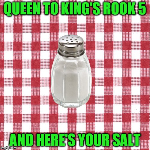 QUEEN TO KING'S ROOK 5 AND HERE'S YOUR SALT | made w/ Imgflip meme maker