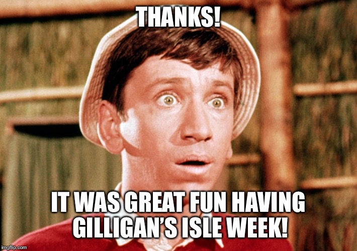 THANKS! IT WAS GREAT FUN HAVING GILLIGAN’S ISLE WEEK! | made w/ Imgflip meme maker