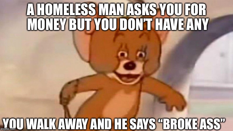 A HOMELESS MAN ASKS YOU FOR MONEY BUT YOU DON’T HAVE ANY; YOU WALK AWAY AND HE SAYS “BROKE ASS” | image tagged in tom and jerry,bullshit,asshole | made w/ Imgflip meme maker