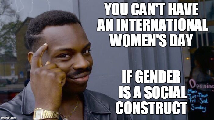 International women's day  |  YOU CAN'T HAVE AN INTERNATIONAL WOMEN'S DAY; IF GENDER IS A SOCIAL CONSTRUCT | image tagged in memes,roll safe think about it,international women's day,gender,binary | made w/ Imgflip meme maker