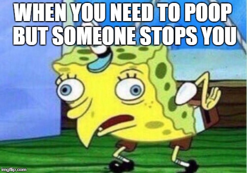 Mocking Spongebob | WHEN YOU NEED TO POOP BUT SOMEONE STOPS YOU | image tagged in memes,mocking spongebob | made w/ Imgflip meme maker