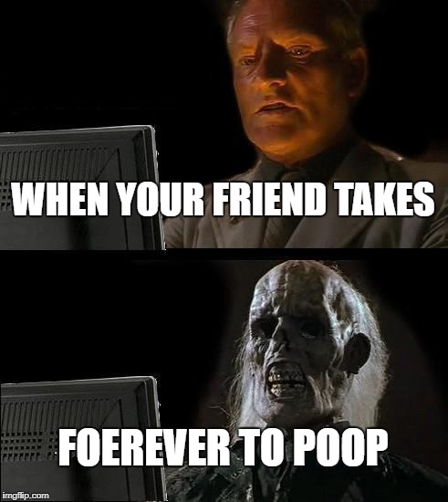 I'll Just Wait Here Meme | WHEN YOUR FRIEND TAKES; FOEREVER TO POOP | image tagged in memes,ill just wait here | made w/ Imgflip meme maker