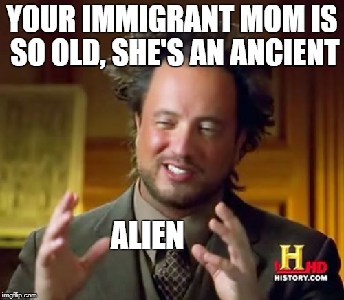 Ancient Aliens Meme | YOUR IMMIGRANT MOM IS SO OLD, SHE'S AN ANCIENT; ALIEN | image tagged in memes,ancient aliens | made w/ Imgflip meme maker