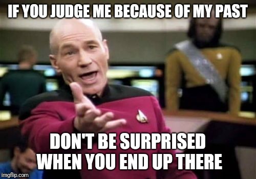 Picard Wtf Meme | IF YOU JUDGE ME BECAUSE OF MY PAST; DON'T BE SURPRISED WHEN YOU END UP THERE | image tagged in memes,picard wtf | made w/ Imgflip meme maker