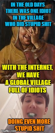 The times they are a changing... | IN THE OLD DAYS THERE WAS ONE IDIOT IN THE VILLAGE WHO DID STUPID SHIT; WITH THE INTERNET, WE HAVE A GLOBAL VILLAGE FULL OF IDIOTS; DOING EVEN MORE STUPID SHIT | image tagged in tide pod challenge,tide pods,idiots,teenagers | made w/ Imgflip meme maker