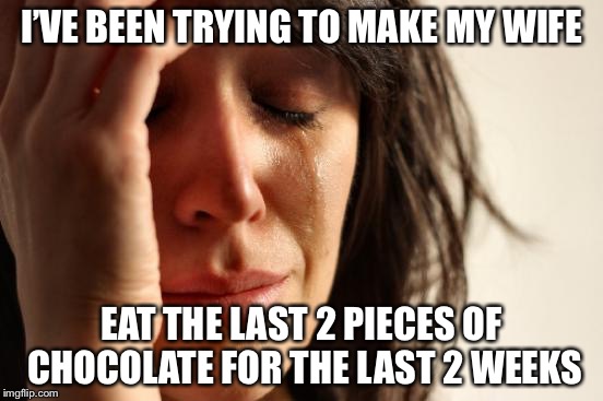 First World Problems Meme | I’VE BEEN TRYING TO MAKE MY WIFE EAT THE LAST 2 PIECES OF CHOCOLATE FOR THE LAST 2 WEEKS | image tagged in memes,first world problems | made w/ Imgflip meme maker