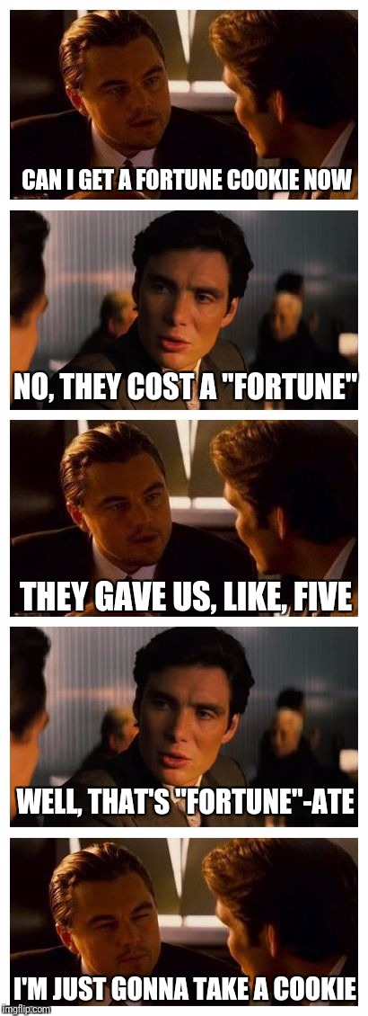 After Chinese take-out, I actually had this convo with my son (#dadjokemom) | CAN I GET A FORTUNE COOKIE NOW; NO, THEY COST A "FORTUNE"; THEY GAVE US, LIKE, FIVE; WELL, THAT'S "FORTUNE"-ATE; I'M JUST GONNA TAKE A COOKIE | image tagged in leonardo inception extended,memes | made w/ Imgflip meme maker