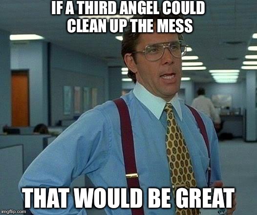 That Would Be Great Meme | IF A THIRD ANGEL COULD CLEAN UP THE MESS THAT WOULD BE GREAT | image tagged in memes,that would be great | made w/ Imgflip meme maker