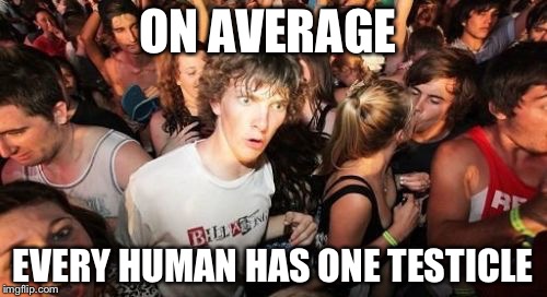 Sudden Clarity Clarence | ON AVERAGE; EVERY HUMAN HAS ONE TESTICLE | image tagged in memes,sudden clarity clarence | made w/ Imgflip meme maker