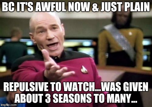 Picard Wtf Meme | BC IT'S AWFUL NOW & JUST PLAIN REPULSIVE TO WATCH...WAS GIVEN ABOUT 3 SEASONS TO MANY... | image tagged in memes,picard wtf | made w/ Imgflip meme maker