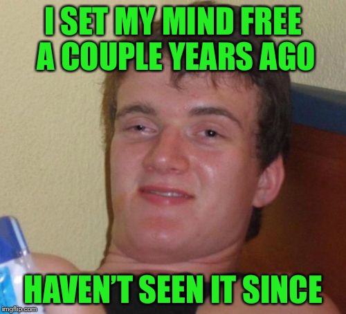 10 Guy Meme | I SET MY MIND FREE A COUPLE YEARS AGO HAVEN’T SEEN IT SINCE | image tagged in memes,10 guy | made w/ Imgflip meme maker