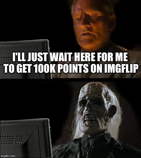 Please get me to 100K points! | I'LL JUST WAIT HERE FOR ME TO GET 100K POINTS ON IMGFLIP | image tagged in memes,ill just wait here,imgflip,100k points,user nominations | made w/ Imgflip meme maker