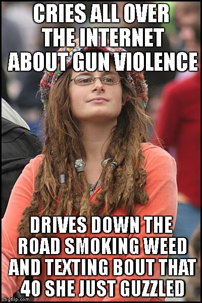 You're So Vain, I'll Bet You Think This Meme Is About You | CRIES ALL OVER THE INTERNET ABOUT GUN VIOLENCE; DRIVES DOWN THE ROAD SMOKING WEED AND TEXTING BOUT THAT 40 SHE JUST GUZZLED | image tagged in college liberal,gun control,2nd amendment,right to bear arms,texting and driving,school shooting | made w/ Imgflip meme maker