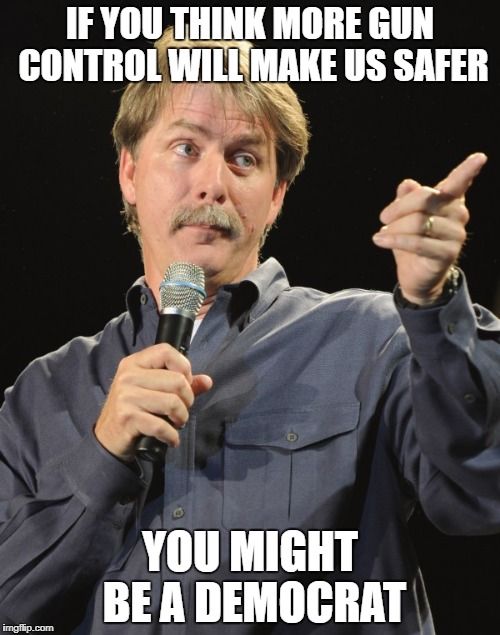 Jeff foxworthy | IF YOU THINK MORE GUN CONTROL WILL MAKE US SAFER; YOU MIGHT BE A DEMOCRAT | image tagged in jeff foxworthy,gun control,democrats | made w/ Imgflip meme maker