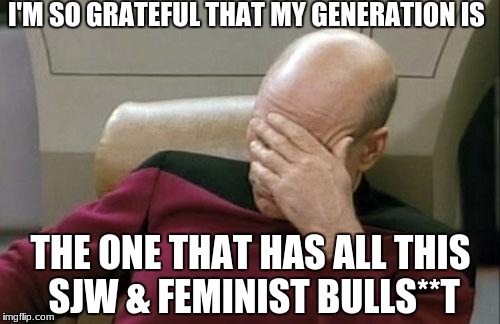 Captain Picard Facepalm Meme | I'M SO GRATEFUL THAT MY GENERATION IS THE ONE THAT HAS ALL THIS SJW & FEMINIST BULLS**T | image tagged in memes,captain picard facepalm | made w/ Imgflip meme maker