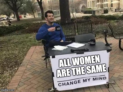 Change My Mind | ALL WOMEN ARE THE SAME | image tagged in change my mind | made w/ Imgflip meme maker
