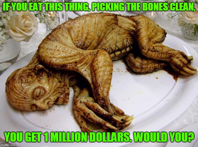 It's Low Carb! | IF YOU EAT THIS THING, PICKING THE BONES CLEAN, YOU GET 1 MILLION DOLLARS. WOULD YOU? | image tagged in memes,one million dollars,eat it,eating,gross,monster | made w/ Imgflip meme maker