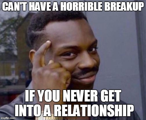 black guy pointing at head | CAN'T HAVE A HORRIBLE BREAKUP IF YOU NEVER GET INTO A RELATIONSHIP | image tagged in black guy pointing at head | made w/ Imgflip meme maker