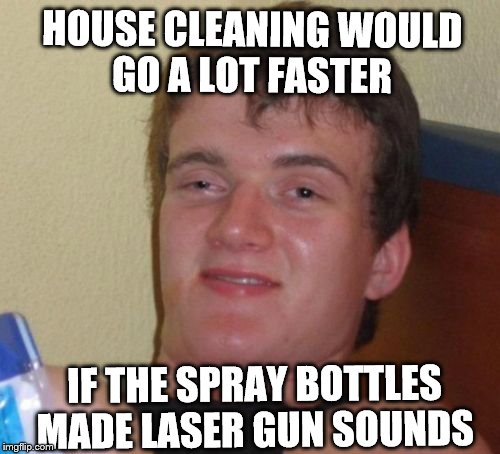 10 Guy Meme | HOUSE CLEANING WOULD GO A LOT FASTER; IF THE SPRAY BOTTLES MADE LASER GUN SOUNDS | image tagged in memes,10 guy | made w/ Imgflip meme maker