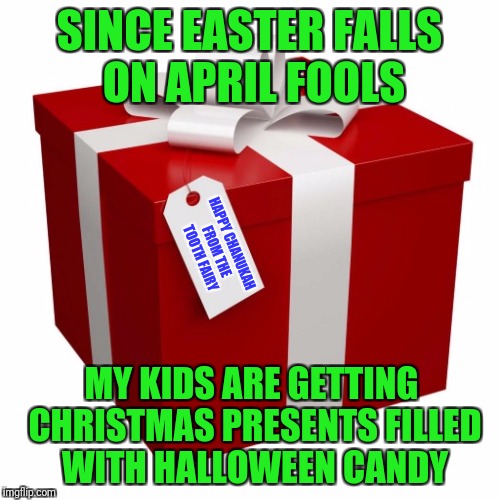 Present | SINCE EASTER FALLS ON APRIL FOOLS; HAPPY CHANUKAH FROM THE TOOTH FAIRY; MY KIDS ARE GETTING CHRISTMAS PRESENTS FILLED WITH HALLOWEEN CANDY | image tagged in present | made w/ Imgflip meme maker