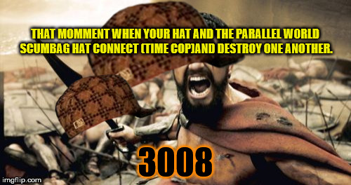 Sparta Leonidas | THAT MOMMENT WHEN YOUR HAT AND THE PARALLEL WORLD SCUMBAG HAT CONNECT (TIME COP)AND DESTROY ONE ANOTHER. 3008 | image tagged in memes,sparta leonidas,scumbag | made w/ Imgflip meme maker