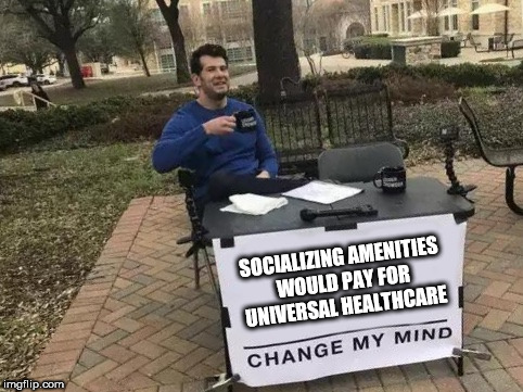 Change My Mind Meme | SOCIALIZING AMENITIES WOULD PAY FOR UNIVERSAL HEALTHCARE | image tagged in change my mind | made w/ Imgflip meme maker