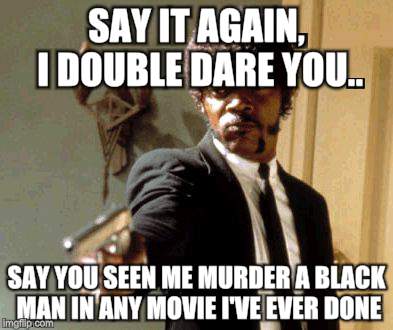 Say That Again I Dare You Meme | SAY IT AGAIN, I DOUBLE DARE YOU.. SAY YOU SEEN ME MURDER A BLACK MAN IN ANY MOVIE I'VE EVER DONE | image tagged in memes,say that again i dare you | made w/ Imgflip meme maker