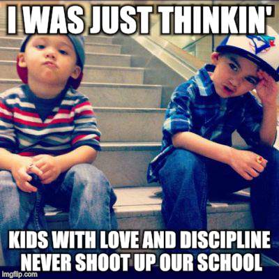 I Was just Thinking | I WAS JUST THINKIN'; KIDS WITH LOVE AND DISCIPLINE NEVER SHOOT UP OUR SCHOOL | image tagged in gun violence | made w/ Imgflip meme maker