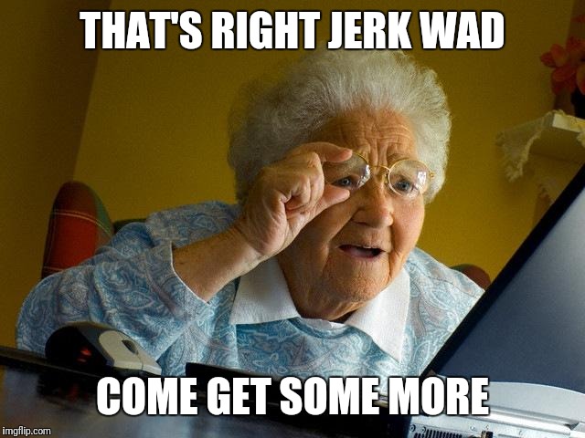 Grandma Finds The Internet Meme | THAT'S RIGHT JERK WAD COME GET SOME MORE | image tagged in memes,grandma finds the internet | made w/ Imgflip meme maker