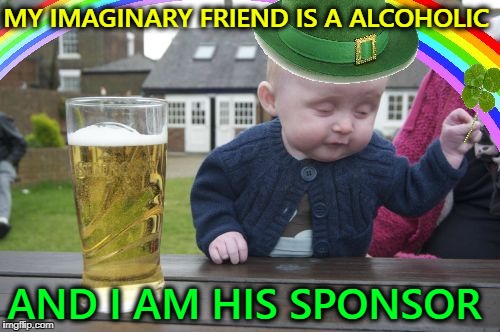 Drunk Baby St. Patrick's Day | MY IMAGINARY FRIEND IS A ALCOHOLIC; AND I AM HIS SPONSOR | image tagged in drunk baby st patrick's day | made w/ Imgflip meme maker
