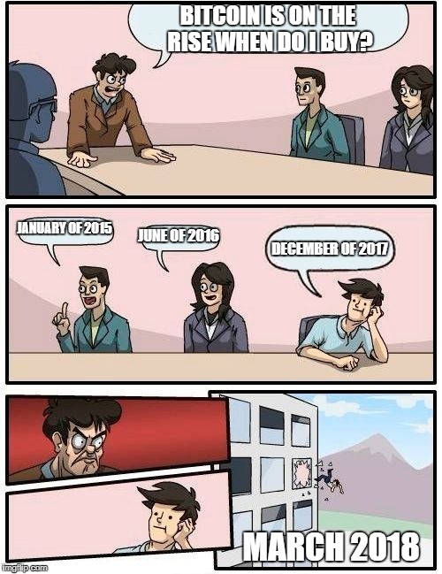 Boardroom Meeting Suggestion | BITCOIN IS ON THE RISE WHEN DO I BUY? JANUARY OF 2015; JUNE OF 2016; DECEMBER OF 2017; MARCH 2018 | image tagged in memes,boardroom meeting suggestion | made w/ Imgflip meme maker