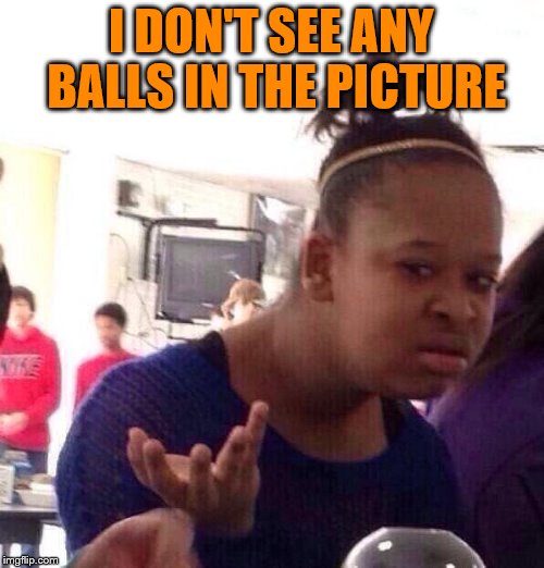 Black Girl Wat Meme | I DON'T SEE ANY BALLS IN THE PICTURE | image tagged in memes,black girl wat | made w/ Imgflip meme maker