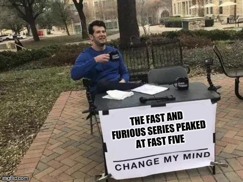 Change My Mind | THE FAST AND FURIOUS SERIES PEAKED AT FAST FIVE | image tagged in change my mind | made w/ Imgflip meme maker
