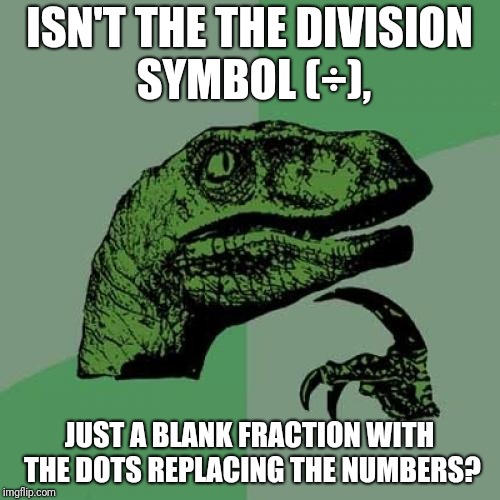 Philosoraptor | ISN'T THE THE DIVISION SYMBOL (÷), JUST A BLANK FRACTION WITH THE DOTS REPLACING THE NUMBERS? | image tagged in memes,philosoraptor | made w/ Imgflip meme maker