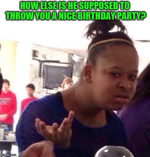 Black Girl Wat Meme | HOW ELSE IS HE SUPPOSED TO THROW YOU A NICE BIRTHDAY PARTY? | image tagged in memes,black girl wat | made w/ Imgflip meme maker