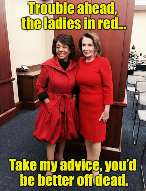Trouble ahead, the ladies in red... Take my advice, you’d be better off dead. | image tagged in nancy pelosi,maxine waters | made w/ Imgflip meme maker