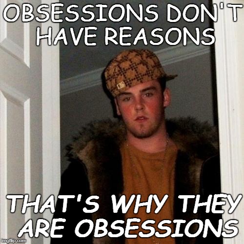 obsessions | OBSESSIONS DON'T HAVE REASONS; THAT'S WHY THEY ARE OBSESSIONS | image tagged in obsessions don't have reasons | made w/ Imgflip meme maker