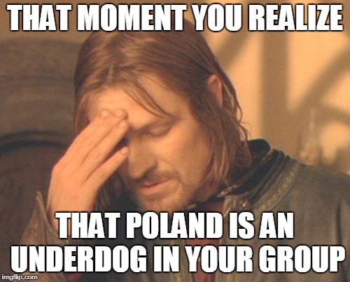 Frustrated Boromir Meme | THAT MOMENT YOU REALIZE; THAT POLAND IS AN UNDERDOG IN YOUR GROUP | image tagged in memes,frustrated boromir | made w/ Imgflip meme maker