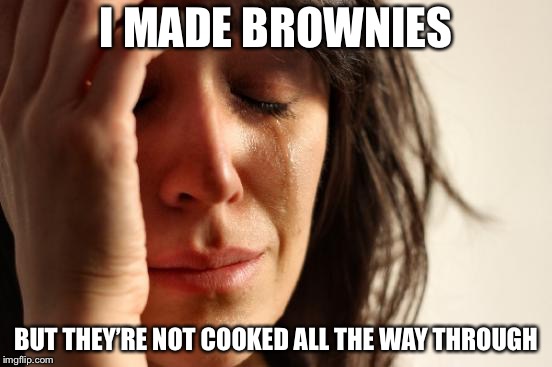 First World Problems Meme | I MADE BROWNIES; BUT THEY’RE NOT COOKED ALL THE WAY THROUGH | image tagged in memes,first world problems | made w/ Imgflip meme maker