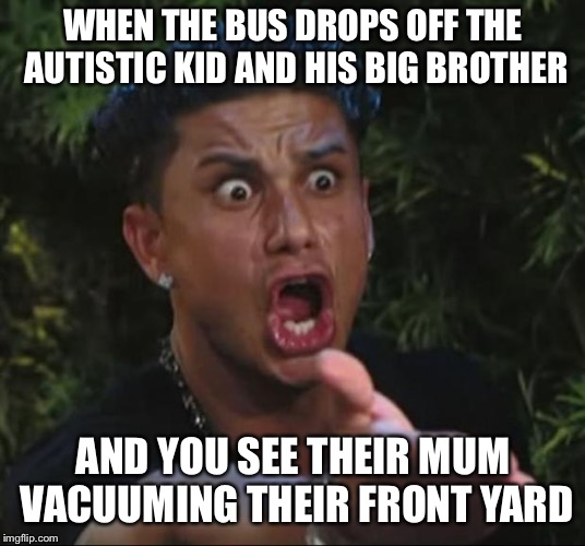 No joke, this actually happened earlier this month. I made the exact same face as DJ here. | WHEN THE BUS DROPS OFF THE AUTISTIC KID AND HIS BIG BROTHER; AND YOU SEE THEIR MUM VACUUMING THEIR FRONT YARD | image tagged in memes,dj pauly d,autism | made w/ Imgflip meme maker