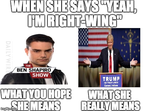 When you have a conservative girlfriend | WHEN SHE SAYS "YEAH, I'M RIGHT-WING"; WHAT YOU HOPE SHE MEANS; WHAT SHE REALLY MEANS | image tagged in blank white template,memes,funny,trump,ben shapiro | made w/ Imgflip meme maker