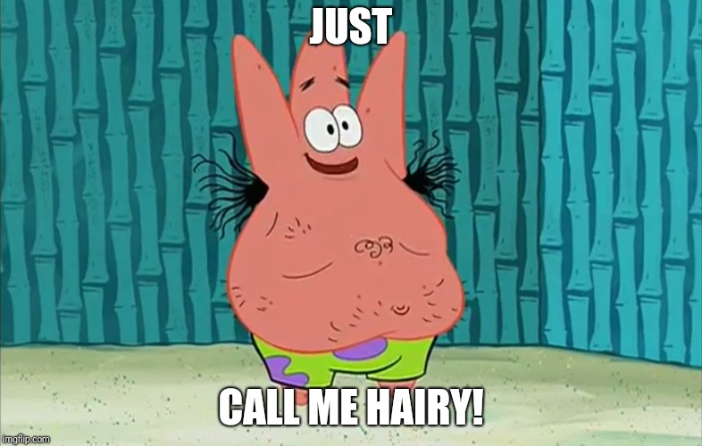 JUST; CALL ME HAIRY! | image tagged in put it somewhere else patrick | made w/ Imgflip meme maker