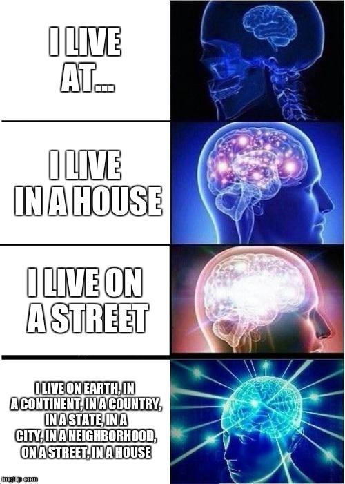 Expanding Brain | I LIVE AT... I LIVE IN A HOUSE; I LIVE ON A STREET; I LIVE ON EARTH, IN A CONTINENT, IN A COUNTRY, IN A STATE, IN A CITY, IN A NEIGHBORHOOD, ON A STREET, IN A HOUSE | image tagged in memes,expanding brain | made w/ Imgflip meme maker