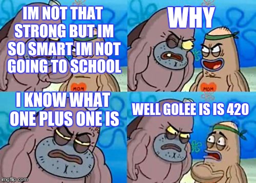 How Tough Are You Meme | WHY; IM NOT THAT STRONG BUT IM SO SMART IM NOT GOING TO SCHOOL; I KNOW WHAT ONE PLUS ONE IS; WELL GOLEE IS IS 420 | image tagged in memes,how tough are you | made w/ Imgflip meme maker